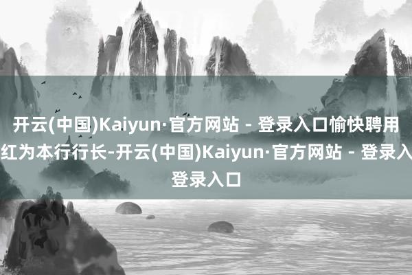 开云(中国)Kaiyun·官方网站 - 登录入口愉快聘用李红为本行行长-开云(中国)Kaiyun·官方网站 - 登录入口