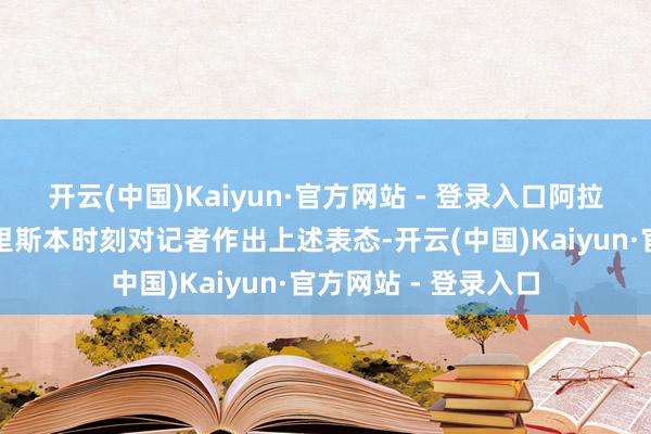开云(中国)Kaiyun·官方网站 - 登录入口阿拉格皆在侦查葡萄牙里斯本时刻对记者作出上述表态-开云(中国)Kaiyun·官方网站 - 登录入口