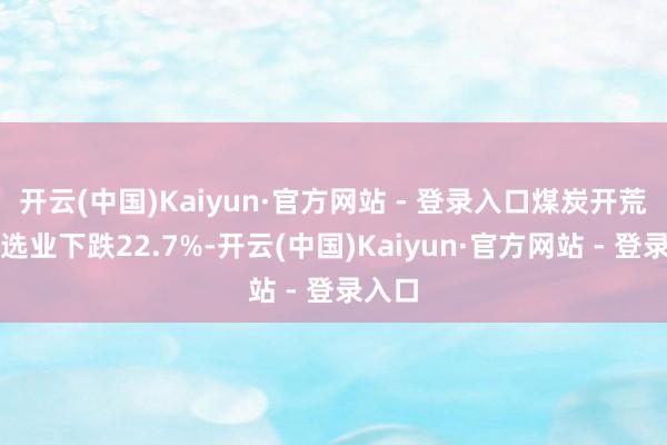 开云(中国)Kaiyun·官方网站 - 登录入口煤炭开荒和洗选业下跌22.7%-开云(中国)Kaiyun·官方网站 - 登录入口