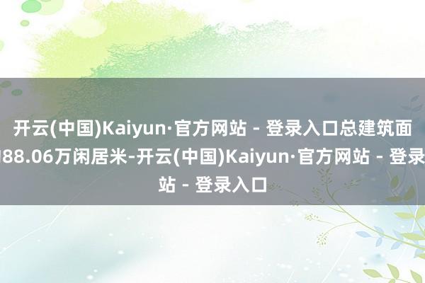 开云(中国)Kaiyun·官方网站 - 登录入口总建筑面积约88.06万闲居米-开云(中国)Kaiyun·官方网站 - 登录入口