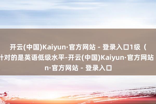 开云(中国)Kaiyun·官方网站 - 登录入口1级（L1）主要针对的是英语低级水平-开云(中国)Kaiyun·官方网站 - 登录入口