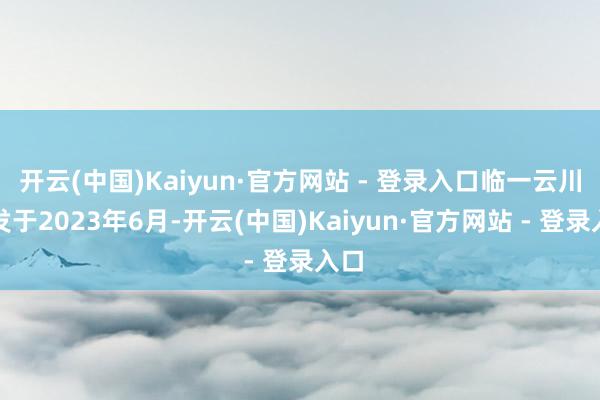 开云(中国)Kaiyun·官方网站 - 登录入口临一云川开发于2023年6月-开云(中国)Kaiyun·官方网站 - 登录入口