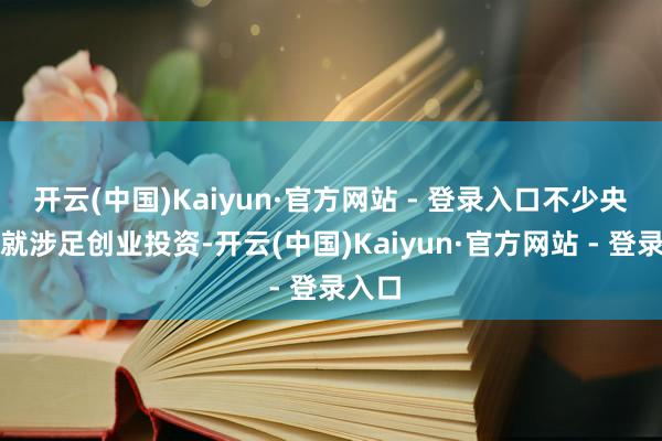 开云(中国)Kaiyun·官方网站 - 登录入口不少央企早就涉足创业投资-开云(中国)Kaiyun·官方网站 - 登录入口