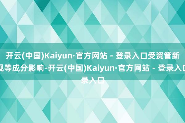 开云(中国)Kaiyun·官方网站 - 登录入口受资管新规等成分影响-开云(中国)Kaiyun·官方网站 - 登录入口