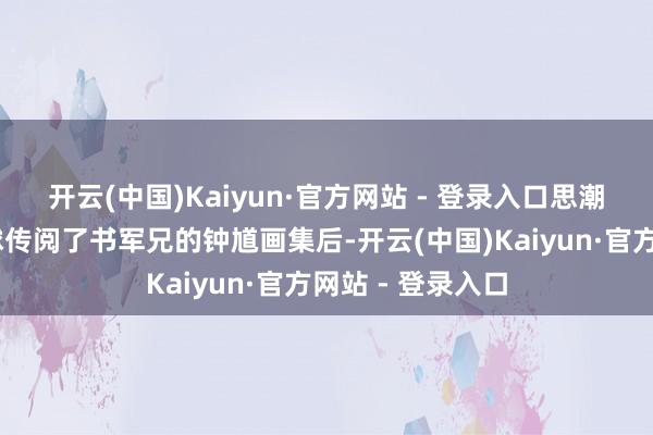 开云(中国)Kaiyun·官方网站 - 登录入口思潮腾涌……当全球传阅了书军兄的钟馗画集后-开云(中国)Kaiyun·官方网站 - 登录入口