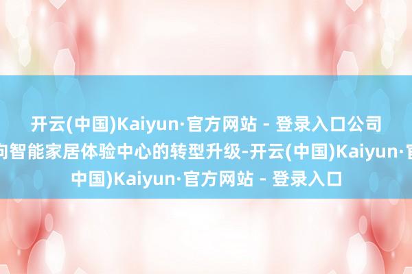 开云(中国)Kaiyun·官方网站 - 登录入口公司加速鼓动家居卖场向智能家居体验中心的转型升级-开云(中国)Kaiyun·官方网站 - 登录入口