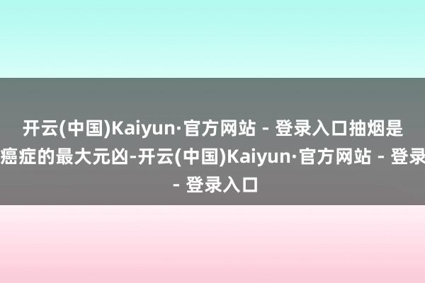 开云(中国)Kaiyun·官方网站 - 登录入口抽烟是诱发癌症的最大元凶-开云(中国)Kaiyun·官方网站 - 登录入口