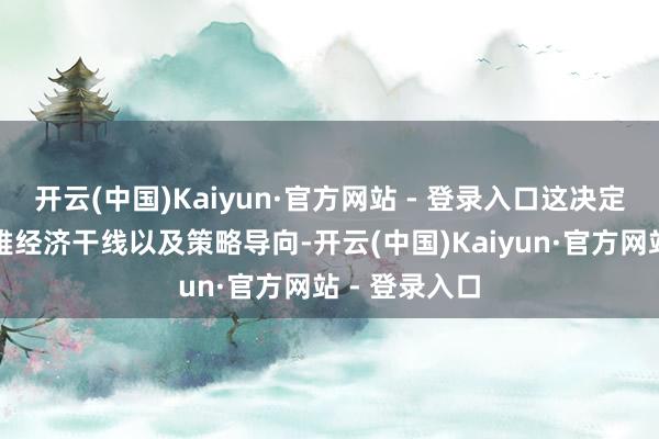 开云(中国)Kaiyun·官方网站 - 登录入口这决定了来年宏不雅经济干线以及策略导向-开云(中国)Kaiyun·官方网站 - 登录入口