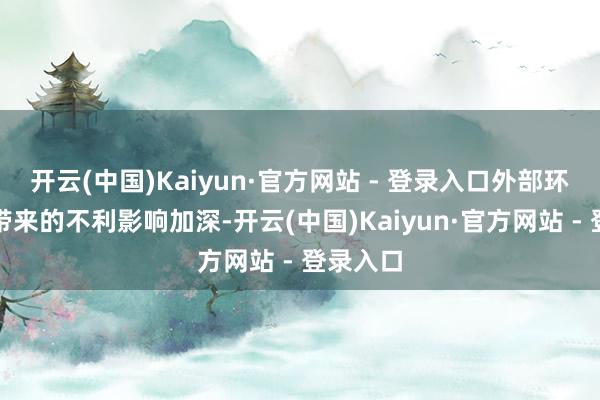 开云(中国)Kaiyun·官方网站 - 登录入口外部环境变化带来的不利影响加深-开云(中国)Kaiyun·官方网站 - 登录入口