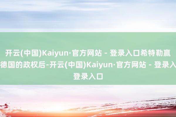 开云(中国)Kaiyun·官方网站 - 登录入口希特勒赢得德国的政权后-开云(中国)Kaiyun·官方网站 - 登录入口