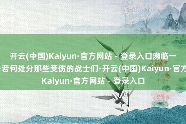 开云(中国)Kaiyun·官方网站 - 登录入口濒临一个贫窭的聘用——若何处分那些受伤的战士们-开云(中国)Kaiyun·官方网站 - 登录入口
