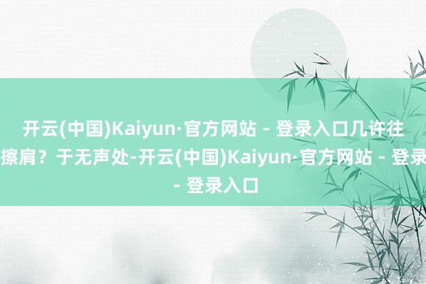 开云(中国)Kaiyun·官方网站 - 登录入口几许往复的擦肩？于无声处-开云(中国)Kaiyun·官方网站 - 登录入口