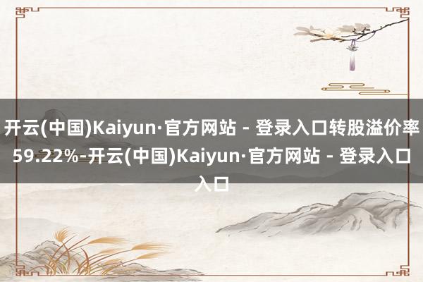 开云(中国)Kaiyun·官方网站 - 登录入口转股溢价率59.22%-开云(中国)Kaiyun·官方网站 - 登录入口