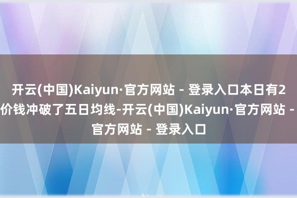 开云(中国)Kaiyun·官方网站 - 登录入口本日有275只A股价钱冲破了五日均线-开云(中国)Kaiyun·官方网站 - 登录入口