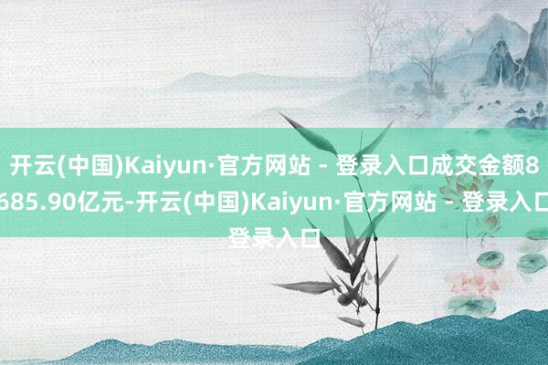 开云(中国)Kaiyun·官方网站 - 登录入口成交金额8685.90亿元-开云(中国)Kaiyun·官方网站 - 登录入口
