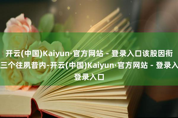 开云(中国)Kaiyun·官方网站 - 登录入口该股因衔接三个往夙昔内-开云(中国)Kaiyun·官方网站 - 登录入口