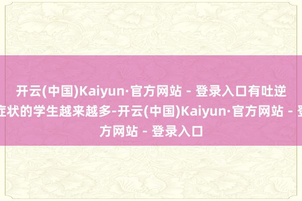 开云(中国)Kaiyun·官方网站 - 登录入口有吐逆、泻肚症状的学生越来越多-开云(中国)Kaiyun·官方网站 - 登录入口