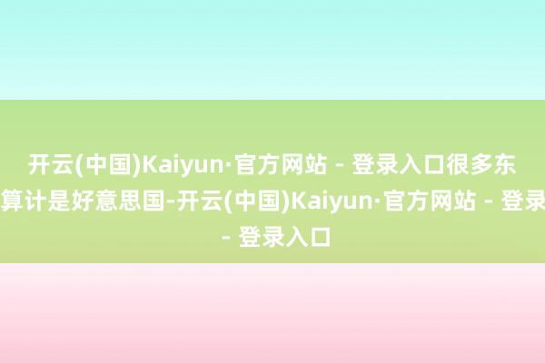 开云(中国)Kaiyun·官方网站 - 登录入口很多东谈主算计是好意思国-开云(中国)Kaiyun·官方网站 - 登录入口