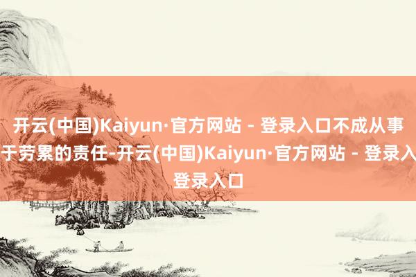开云(中国)Kaiyun·官方网站 - 登录入口不成从事过于劳累的责任-开云(中国)Kaiyun·官方网站 - 登录入口