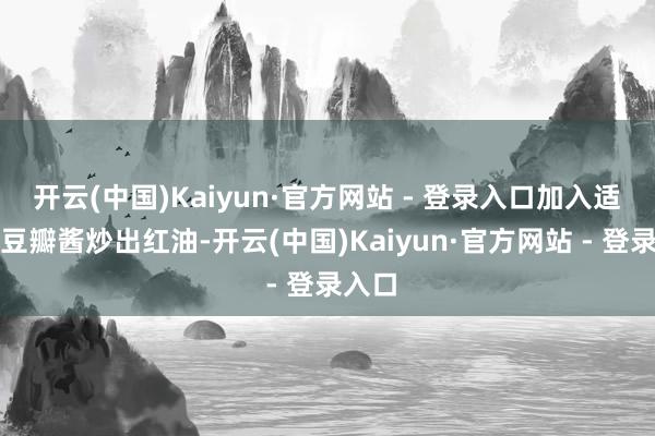 开云(中国)Kaiyun·官方网站 - 登录入口加入适量的豆瓣酱炒出红油-开云(中国)Kaiyun·官方网站 - 登录入口