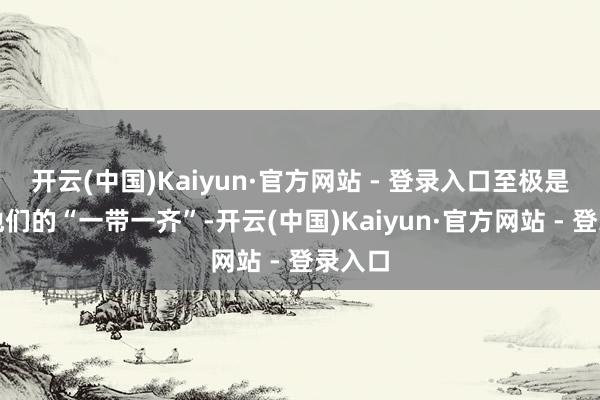 开云(中国)Kaiyun·官方网站 - 登录入口至极是通过他们的“一带一齐”-开云(中国)Kaiyun·官方网站 - 登录入口