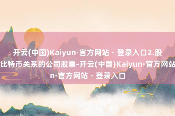 开云(中国)Kaiyun·官方网站 - 登录入口2.股票:投资与比特币关系的公司股票-开云(中国)Kaiyun·官方网站 - 登录入口
