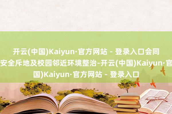 开云(中国)Kaiyun·官方网站 - 登录入口会同职能部门加强校园安全斥地及校园邻近环境整治-开云(中国)Kaiyun·官方网站 - 登录入口