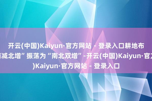 开云(中国)Kaiyun·官方网站 - 登录入口耕地布局由多年来的“南减北增”振荡为“南北双增”-开云(中国)Kaiyun·官方网站 - 登录入口