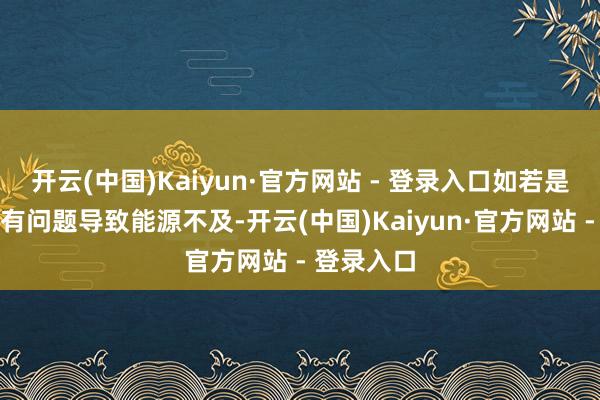 开云(中国)Kaiyun·官方网站 - 登录入口如若是上弦机构有问题导致能源不及-开云(中国)Kaiyun·官方网站 - 登录入口