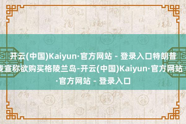 开云(中国)Kaiyun·官方网站 - 登录入口特朗普束缚向丹麦宣称欲购买格陵兰岛-开云(中国)Kaiyun·官方网站 - 登录入口