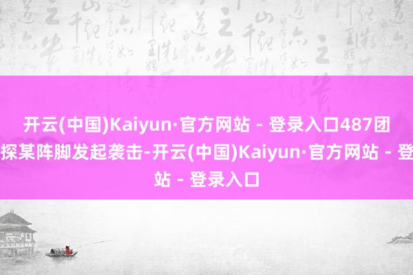 开云(中国)Kaiyun·官方网站 - 登录入口487团分袂向探某阵脚发起袭击-开云(中国)Kaiyun·官方网站 - 登录入口