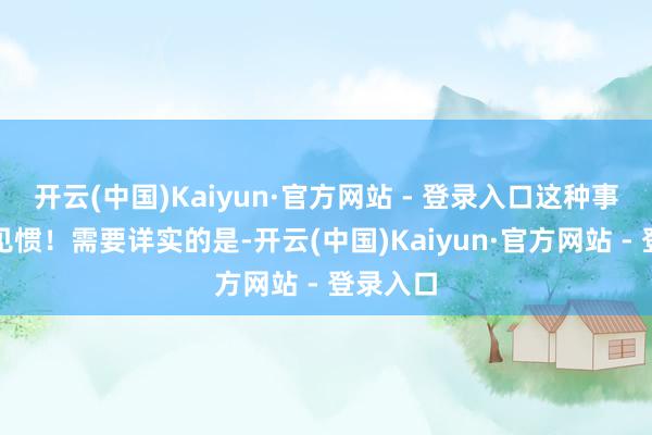 开云(中国)Kaiyun·官方网站 - 登录入口这种事情司空见惯！需要详实的是-开云(中国)Kaiyun·官方网站 - 登录入口