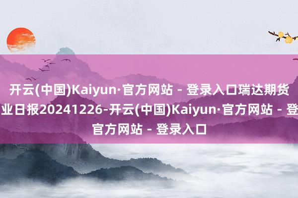 开云(中国)Kaiyun·官方网站 - 登录入口瑞达期货铝类产业日报20241226-开云(中国)Kaiyun·官方网站 - 登录入口