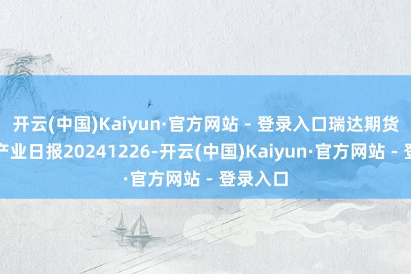 开云(中国)Kaiyun·官方网站 - 登录入口瑞达期货碳酸锂产业日报20241226-开云(中国)Kaiyun·官方网站 - 登录入口