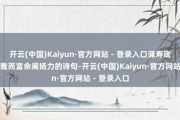 开云(中国)Kaiyun·官方网站 - 登录入口蒲寿宬以其新鲜高雅而富余阐扬力的诗句-开云(中国)Kaiyun·官方网站 - 登录入口