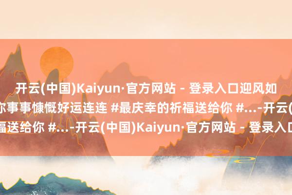 开云(中国)Kaiyun·官方网站 - 登录入口迎风如解意，容易莫虐待 #祝你事事慷慨好运连连 #最庆幸的祈福送给你 #...-开云(中国)Kaiyun·官方网站 - 登录入口
