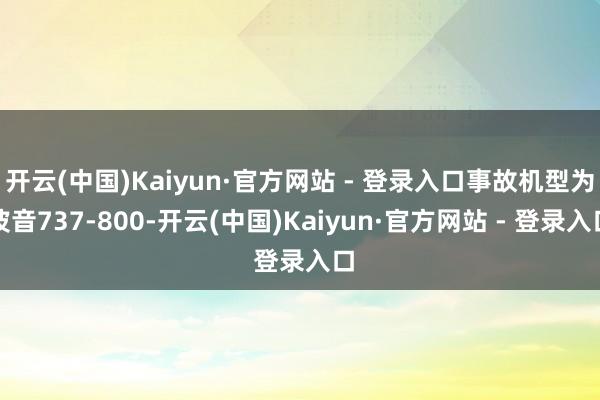 开云(中国)Kaiyun·官方网站 - 登录入口事故机型为波音737-800-开云(中国)Kaiyun·官方网站 - 登录入口
