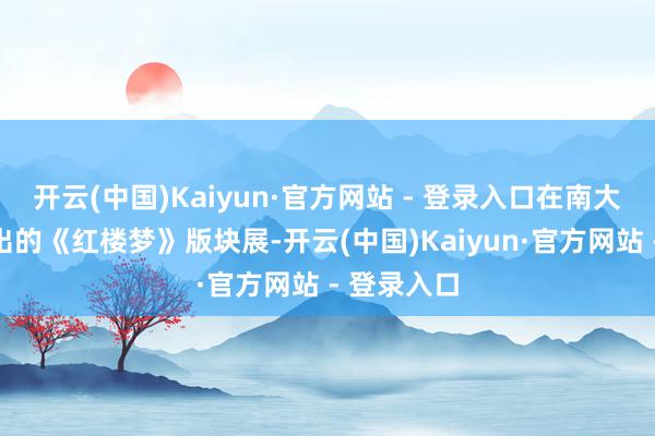 开云(中国)Kaiyun·官方网站 - 登录入口在南大藏书楼展出的《红楼梦》版块展-开云(中国)Kaiyun·官方网站 - 登录入口