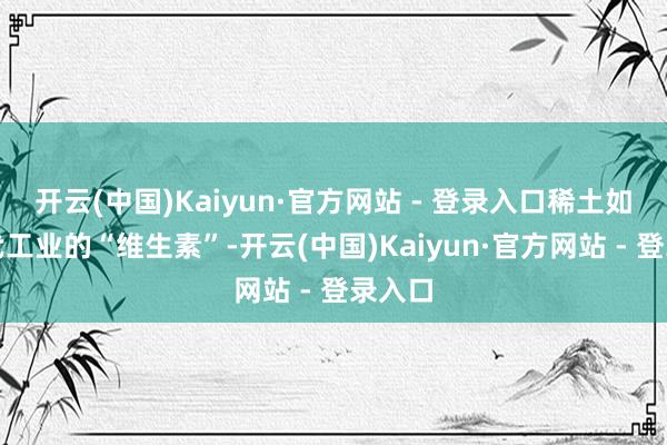 开云(中国)Kaiyun·官方网站 - 登录入口稀土如同当代工业的“维生素”-开云(中国)Kaiyun·官方网站 - 登录入口