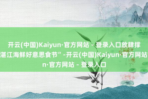 开云(中国)Kaiyun·官方网站 - 登录入口放肆撑握和培育“湛江海鲜好意思食节”-开云(中国)Kaiyun·官方网站 - 登录入口