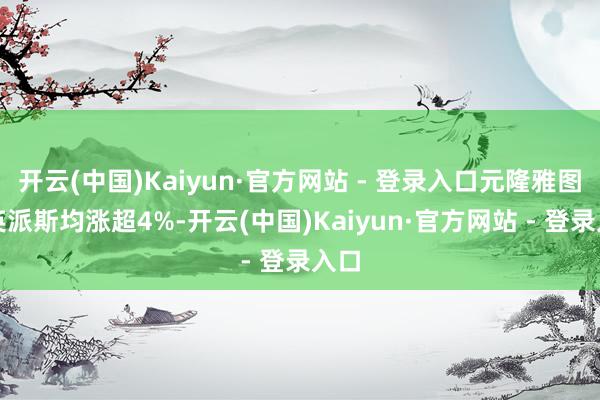 开云(中国)Kaiyun·官方网站 - 登录入口元隆雅图、英派斯均涨超4%-开云(中国)Kaiyun·官方网站 - 登录入口