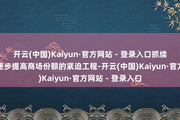 开云(中国)Kaiyun·官方网站 - 登录入口抓续深耕内蒙商场、逐步提高商场份额的紧迫工程-开云(中国)Kaiyun·官方网站 - 登录入口
