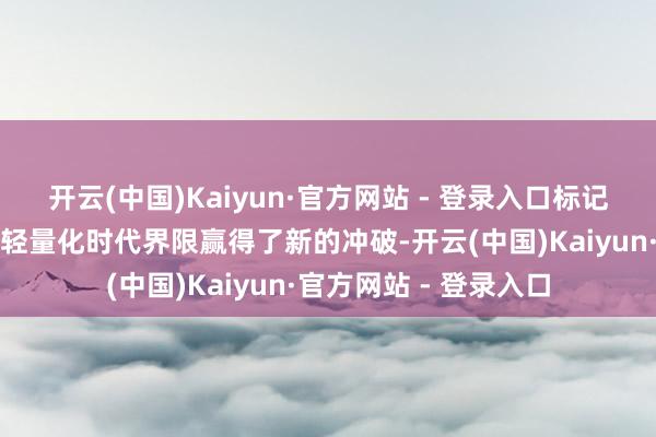 开云(中国)Kaiyun·官方网站 - 登录入口标记着我国在新动力汽车轻量化时代界限赢得了新的冲破-开云(中国)Kaiyun·官方网站 - 登录入口