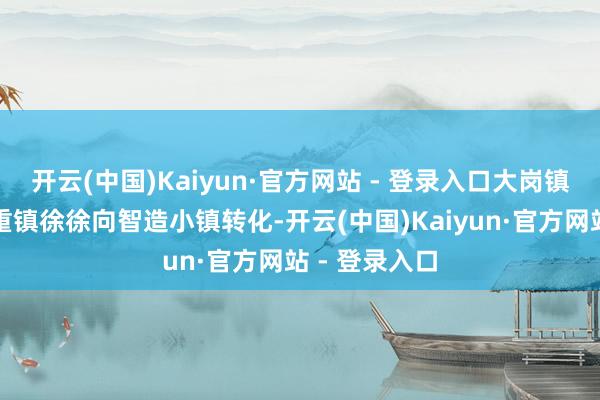 开云(中国)Kaiyun·官方网站 - 登录入口大岗镇也正从工业重镇徐徐向智造小镇转化-开云(中国)Kaiyun·官方网站 - 登录入口