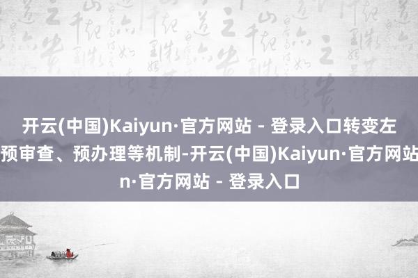 开云(中国)Kaiyun·官方网站 - 登录入口转变左右预受理、预审查、预办理等机制-开云(中国)Kaiyun·官方网站 - 登录入口
