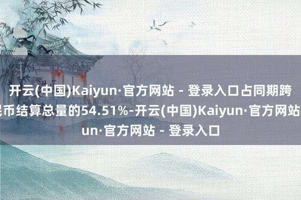开云(中国)Kaiyun·官方网站 - 登录入口占同期跨境东谈主民币结算总量的54.51%-开云(中国)Kaiyun·官方网站 - 登录入口