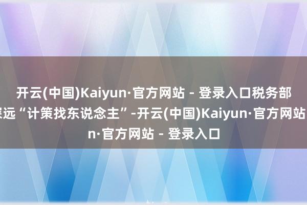 开云(中国)Kaiyun·官方网站 - 登录入口税务部门合手续深远“计策找东说念主”-开云(中国)Kaiyun·官方网站 - 登录入口