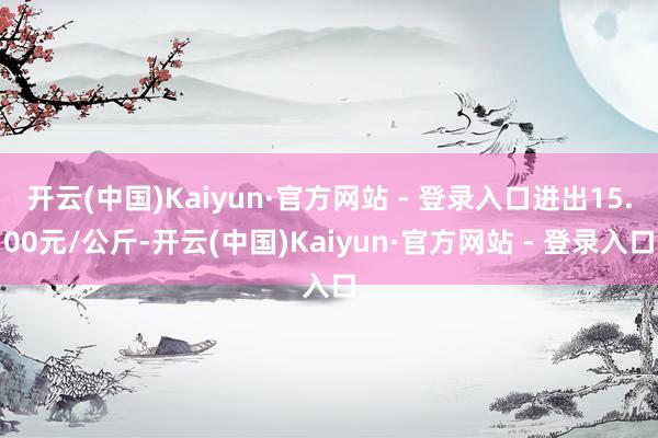 开云(中国)Kaiyun·官方网站 - 登录入口进出15.00元/公斤-开云(中国)Kaiyun·官方网站 - 登录入口