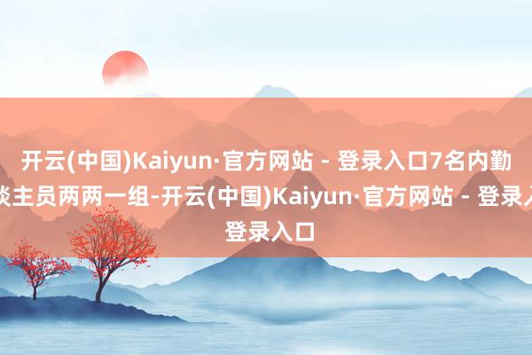 开云(中国)Kaiyun·官方网站 - 登录入口7名内勤东谈主员两两一组-开云(中国)Kaiyun·官方网站 - 登录入口