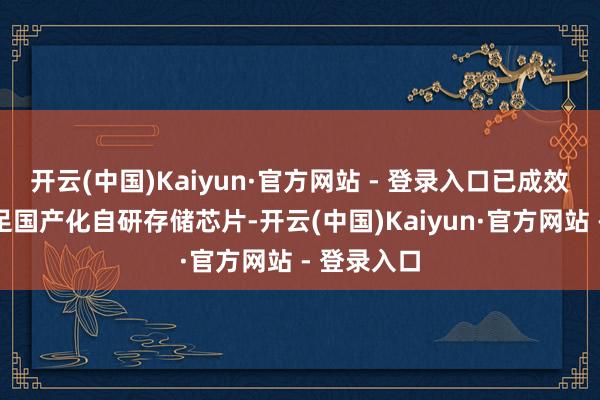开云(中国)Kaiyun·官方网站 - 登录入口已成效开发出十足国产化自研存储芯片-开云(中国)Kaiyun·官方网站 - 登录入口